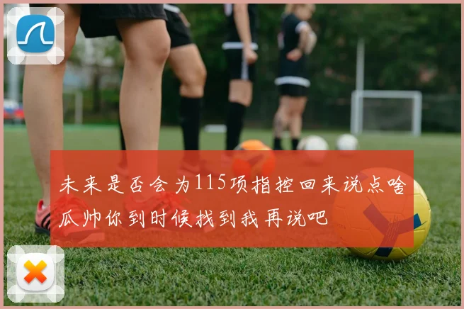 未来是否会为115项指控回来说点啥瓜帅你到时候找到我再说吧