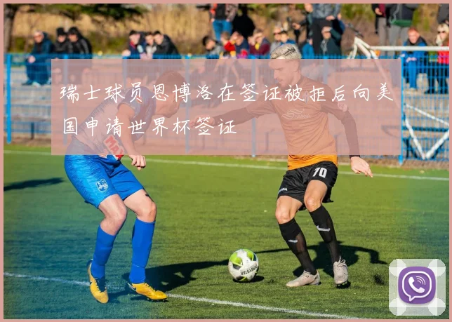 瑞士球员恩博洛在签证被拒后向美国申请世界杯签证