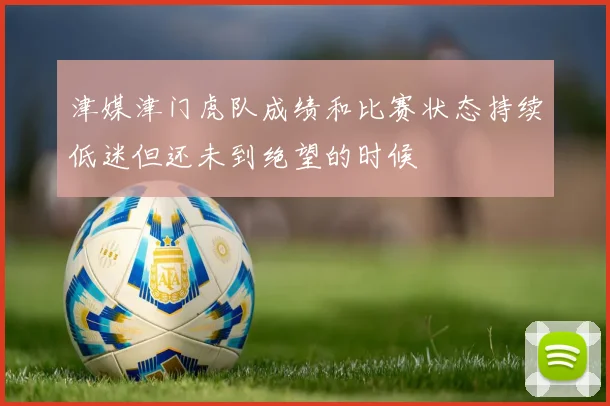 津媒津门虎队成绩和比赛状态持续低迷但还未到绝望的时候